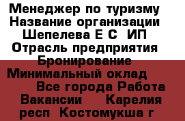 Менеджер по туризму › Название организации ­ Шепелева Е.С, ИП › Отрасль предприятия ­ Бронирование › Минимальный оклад ­ 30 000 - Все города Работа » Вакансии   . Карелия респ.,Костомукша г.